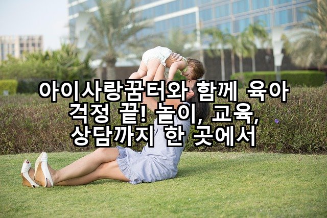 아이사랑꿈터와 함께 육아 걱정 끝! 놀이, 교육, 상담까지 한 곳에서